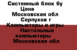 Системный блок бу › Цена ­ 8 000 - Московская обл., Серпухов г. Компьютеры и игры » Настольные компьютеры   . Московская обл.